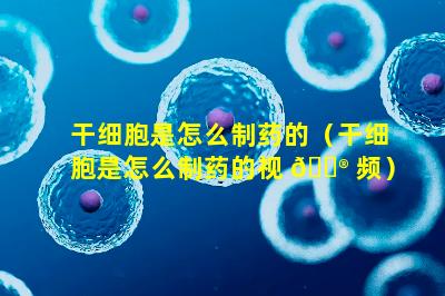 干细胞是怎么制药的（干细胞是怎么制药的视 💮 频）